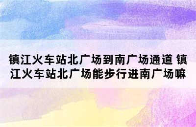 镇江火车站北广场到南广场通道 镇江火车站北广场能步行进南广场嘛